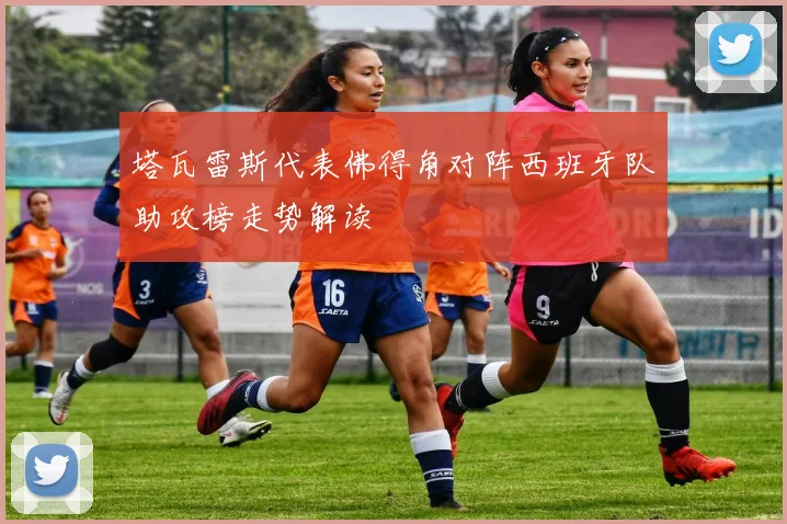 塔瓦雷斯代表佛得角对阵西班牙队助攻榜走势解读