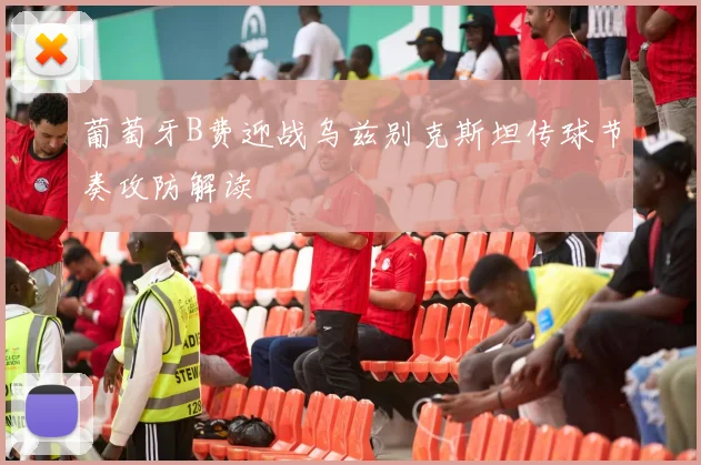葡萄牙B费迎战乌兹别克斯坦传球节奏攻防解读