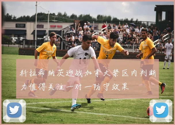 科拉希纳茨迎战加拿大禁区内判断力值得关注一对一防守效果