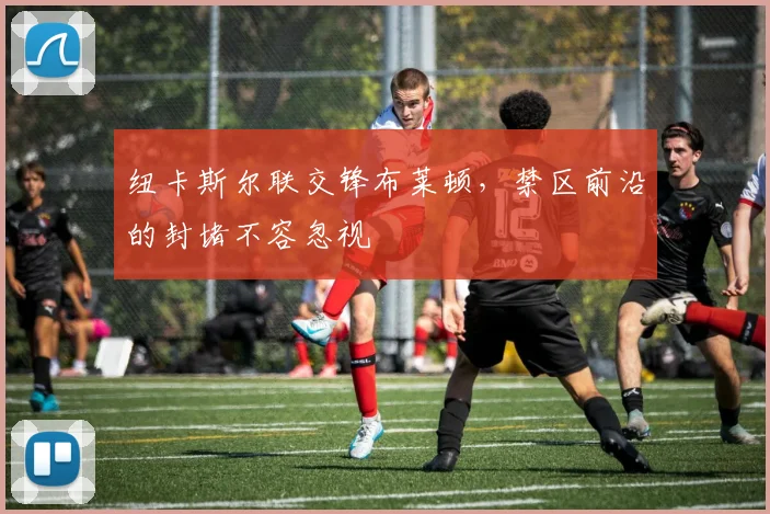 纽卡斯尔联交锋布莱顿，禁区前沿的封堵不容忽视