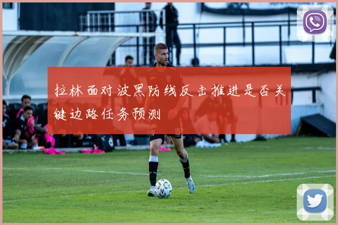 拉林面对波黑防线反击推进是否关键边路任务预测