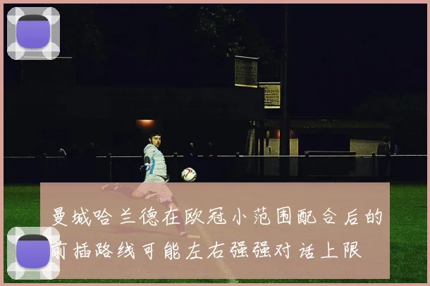 曼城哈兰德在欧冠小范围配合后的前插路线可能左右强强对话上限