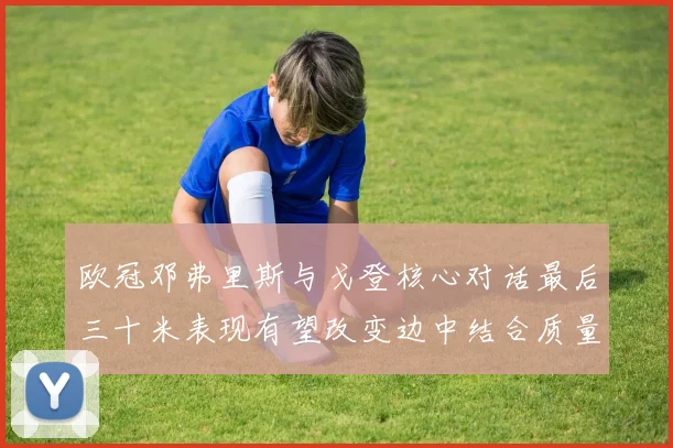 欧冠邓弗里斯与戈登核心对话最后三十米表现有望改变边中结合质量