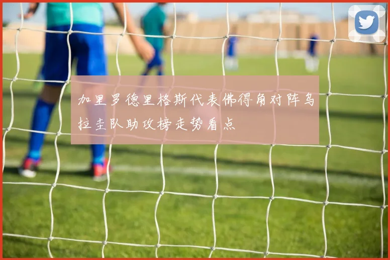 加里罗德里格斯代表佛得角对阵乌拉圭队助攻榜走势看点