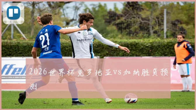 2026世界杯克罗地亚vs加纳胜负预测