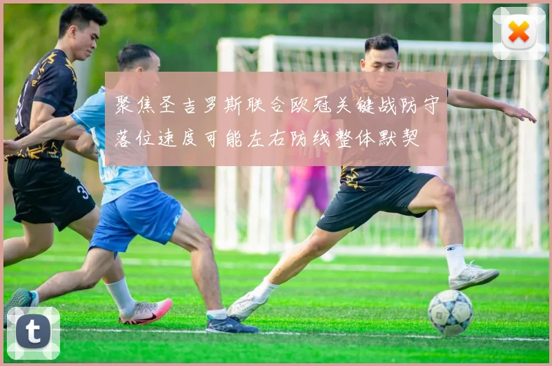 聚焦圣吉罗斯联合欧冠关键战防守落位速度可能左右防线整体默契
