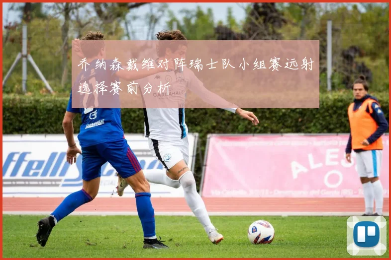 乔纳森戴维对阵瑞士队小组赛远射选择赛前分析