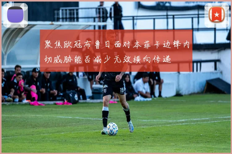 聚焦欧冠布鲁日面对本菲卡边锋内切威胁能否减少无效横向传递