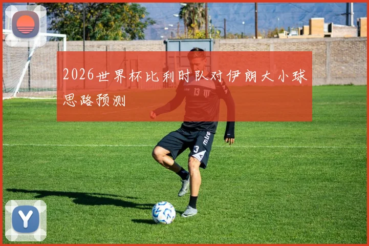 2026世界杯比利时队对伊朗大小球思路预测