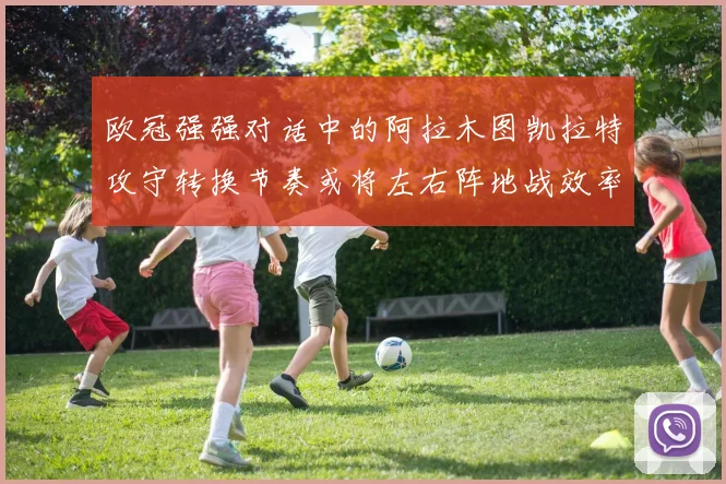欧冠强强对话中的阿拉木图凯拉特攻守转换节奏或将左右阵地战效率