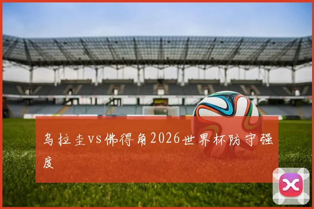 乌拉圭vs佛得角2026世界杯防守强度