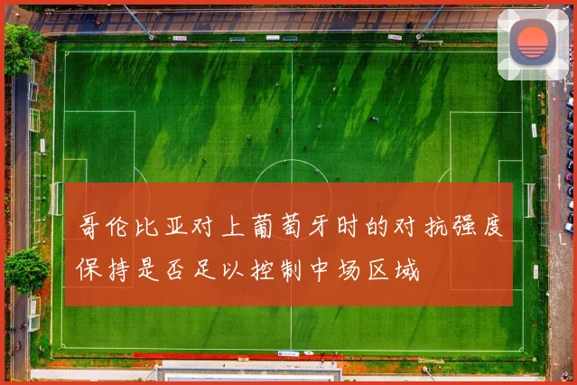 哥伦比亚对上葡萄牙时的对抗强度保持是否足以控制中场区域