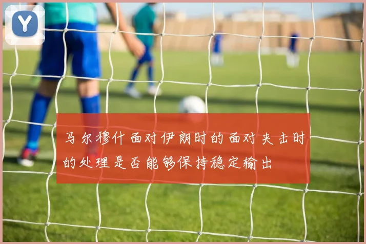 马尔穆什面对伊朗时的面对夹击时的处理是否能够保持稳定输出